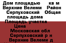 Дом площадью 133 кв.м, Верхние Велеми › Район ­ Серпуховский › Общая площадь дома ­ 133 › Площадь участка ­ 10 › Цена ­ 4 500 000 - Московская обл., Серпуховский р-н, Верхние Велеми д. Недвижимость » Дома, коттеджи, дачи продажа   . Московская обл.